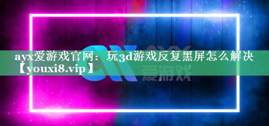 ayx爱游戏官网：玩3d游戏反复黑屏怎么解决