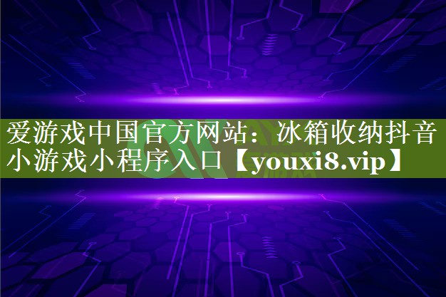 爱游戏中国官方网站：冰箱收纳抖音小游戏小程序入口