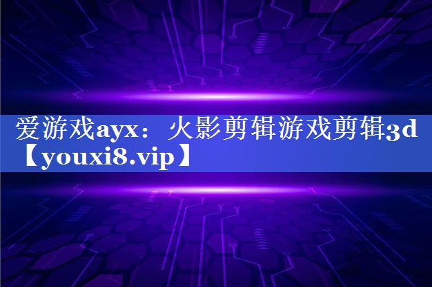 爱游戏ayx：火影剪辑游戏剪辑3d