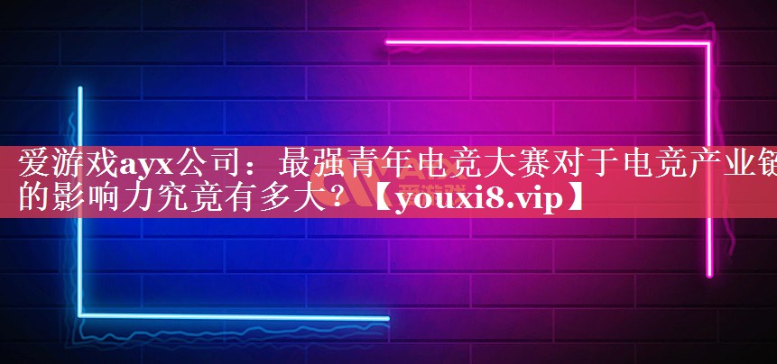 爱游戏ayx公司：最强青年电竞大赛对于电竞产业链的影响力究竟有多大？