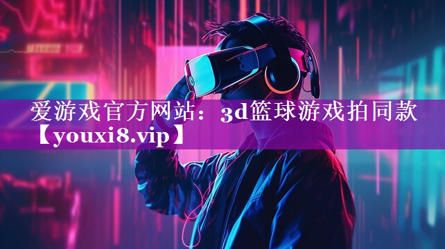 爱游戏官方网站：3d篮球游戏拍同款