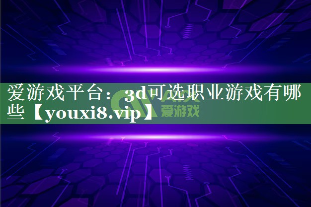 爱游戏平台：3d可选职业游戏有哪些