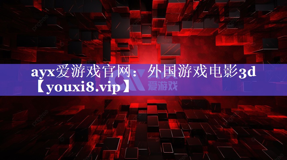 ayx爱游戏官网：外国游戏电影3d