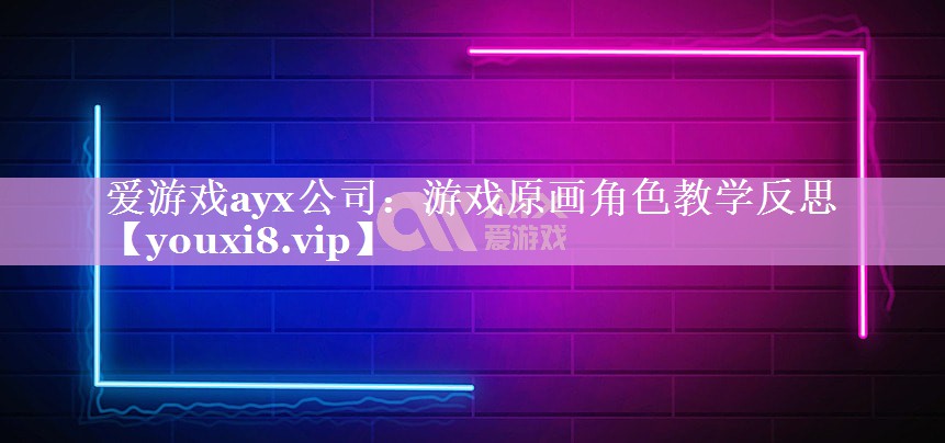 爱游戏ayx公司：游戏原画角色教学反思