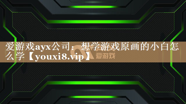 爱游戏ayx公司：想学游戏原画的小白怎么学