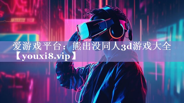 爱游戏平台：熊出没同人3d游戏大全