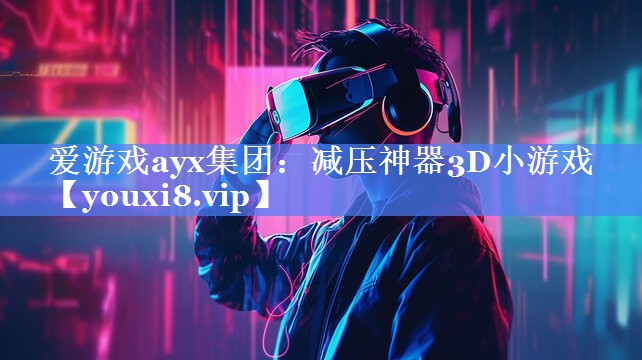 爱游戏ayx集团：减压神器3D小游戏