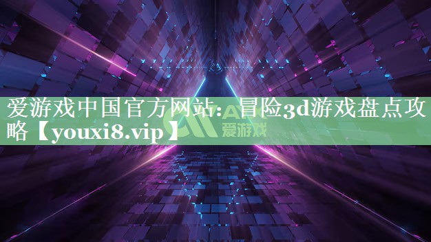 爱游戏中国官方网站：冒险3d游戏盘点攻略