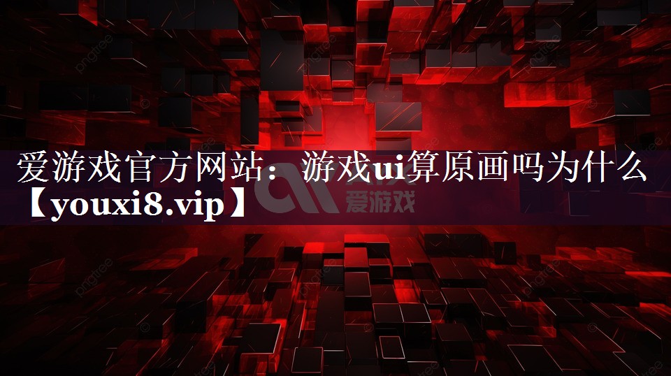 爱游戏官方网站：游戏ui算原画吗为什么