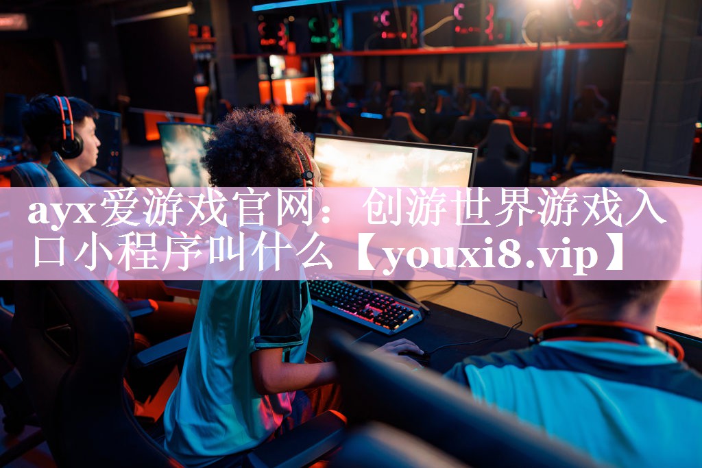 ayx爱游戏官网：创游世界游戏入口小程序叫什么