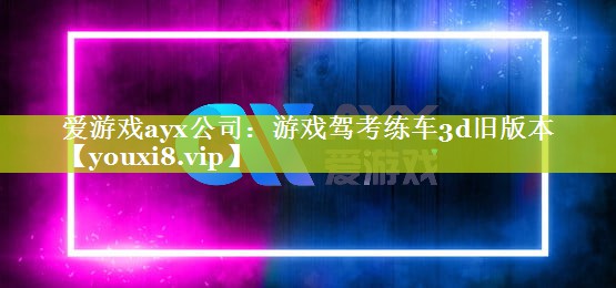 爱游戏ayx公司：游戏驾考练车3d旧版本