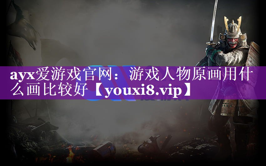 ayx爱游戏官网：游戏人物原画用什么画比较好