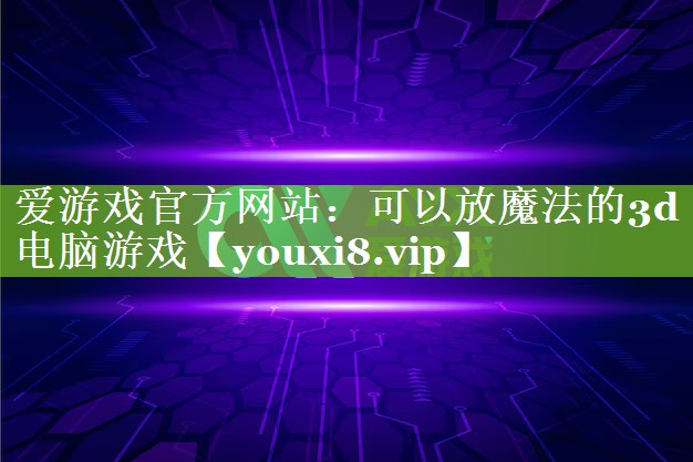 爱游戏官方网站：可以放魔法的3d电脑游戏