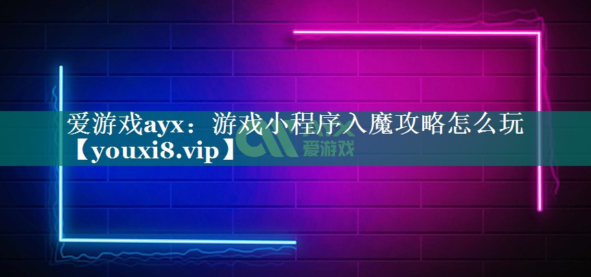 爱游戏ayx：游戏小程序入魔攻略怎么玩