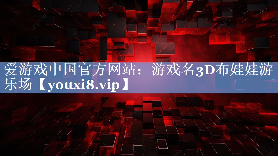 爱游戏中国官方网站：游戏名3D布娃娃游乐场