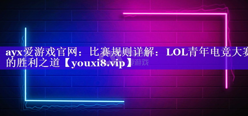 ayx爱游戏官网：比赛规则详解：LOL青年电竞大赛的胜利之道