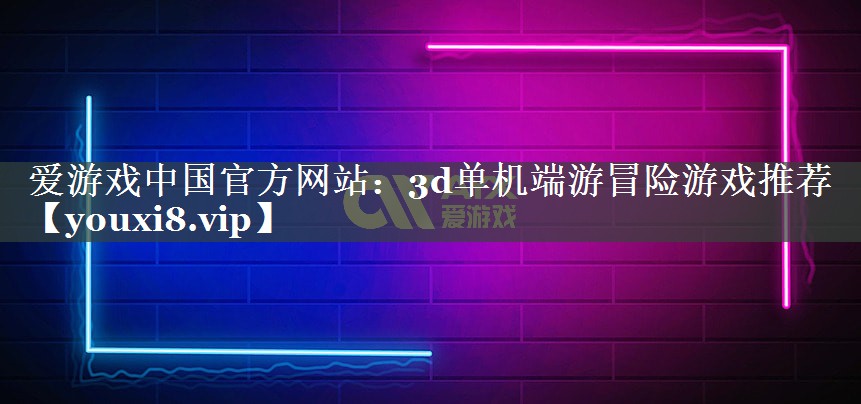 爱游戏中国官方网站：3d单机端游冒险游戏推荐