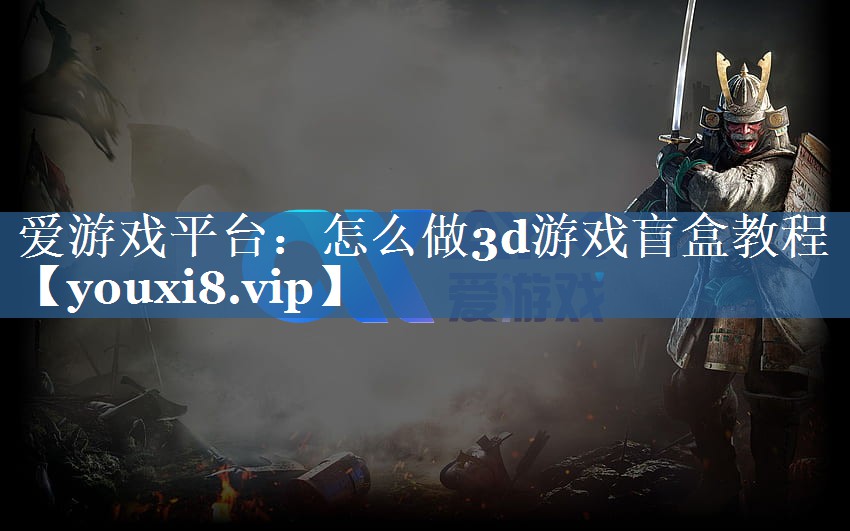 爱游戏平台：怎么做3d游戏盲盒教程