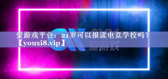 爱游戏平台：21岁可以报读电竞学校吗？