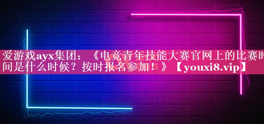 爱游戏ayx集团：《电竞青年技能大赛官网上的比赛时间是什么时候？按时报名参加！》