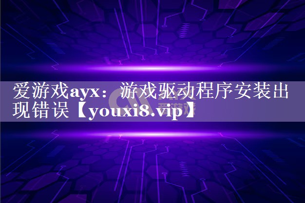 爱游戏ayx：游戏驱动程序安装出现错误