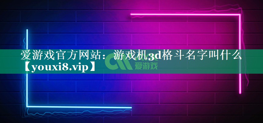 爱游戏官方网站：游戏机3d格斗名字叫什么