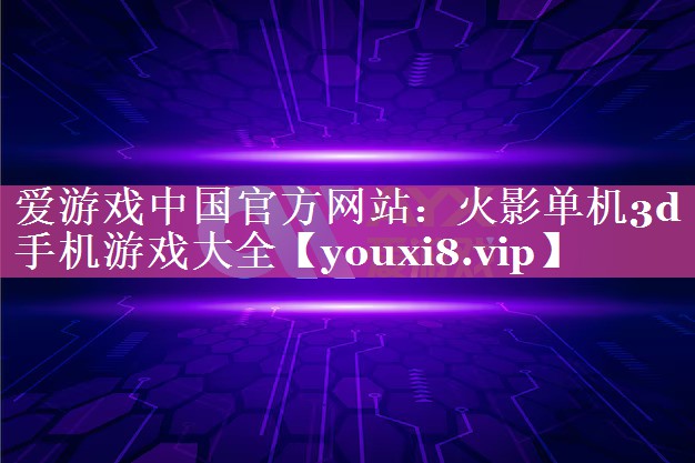 爱游戏中国官方网站：火影单机3d手机游戏大全