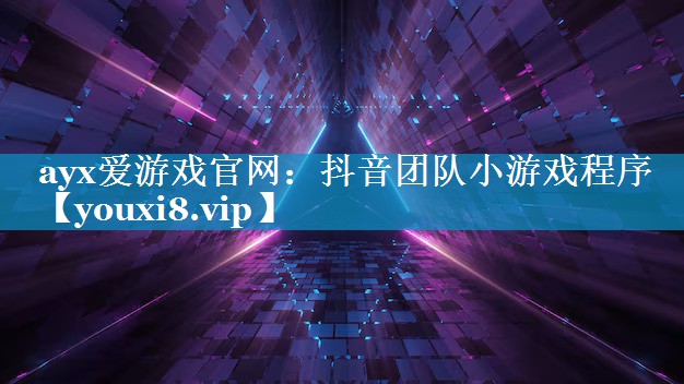 ayx爱游戏官网：抖音团队小游戏程序