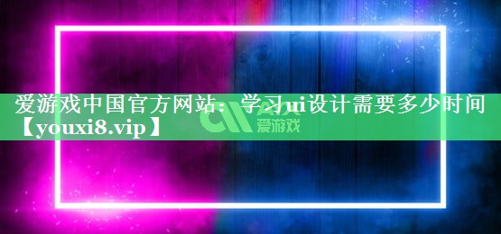 爱游戏中国官方网站：学习ui设计需要多少时间