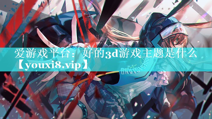 好的3d游戏主题是什么