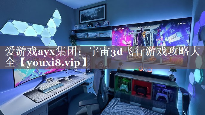 宇宙3d飞行游戏攻略大全 宇宙3d飞行游戏攻略大全